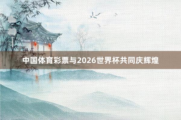 中国体育彩票与2026世界杯共同庆辉煌