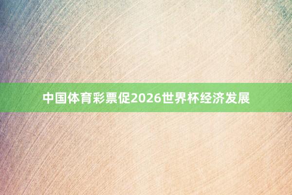 中国体育彩票促2026世界杯经济发展