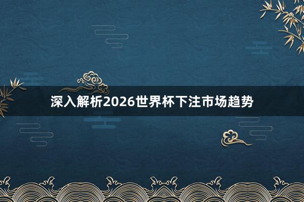 深入解析2026世界杯下注市场趋势