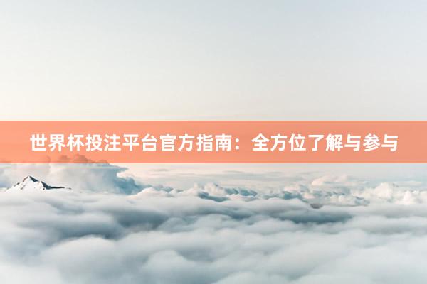 世界杯投注平台官方指南：全方位了解与参与