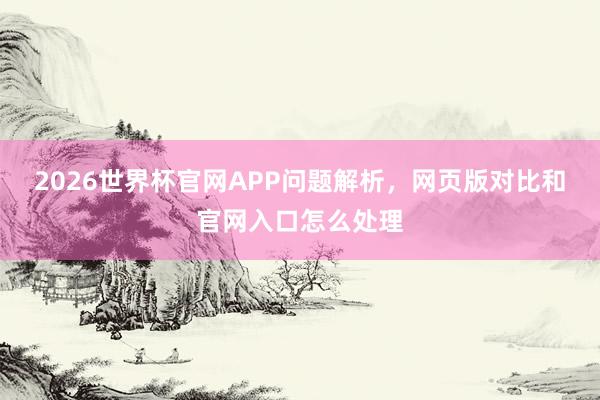 2026世界杯官网APP问题解析，网页版对比和官网入口怎么处理