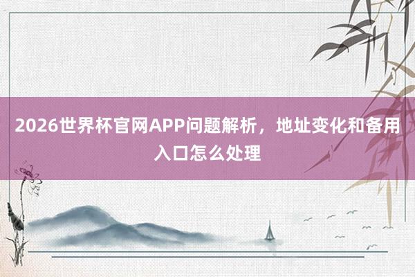 2026世界杯官网APP问题解析，地址变化和备用入口怎么处理