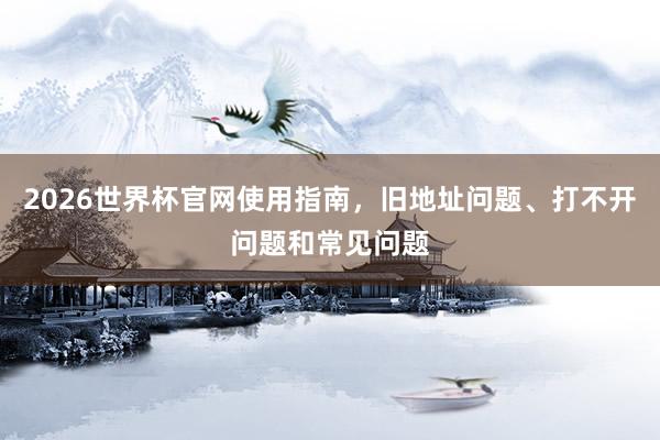 2026世界杯官网使用指南，旧地址问题、打不开问题和常见问题