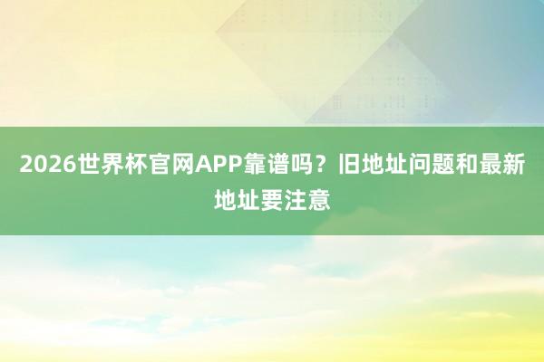 2026世界杯官网APP靠谱吗？旧地址问题和最新地址要注意