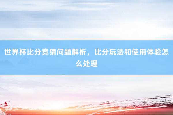 世界杯比分竞猜问题解析，比分玩法和使用体验怎么处理