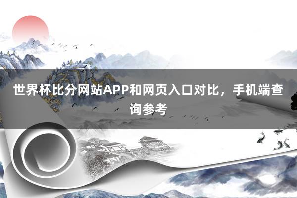 世界杯比分网站APP和网页入口对比，手机端查询参考
