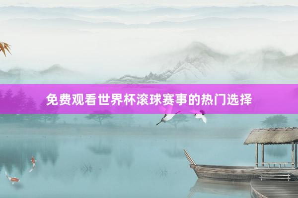 免费观看世界杯滚球赛事的热门选择