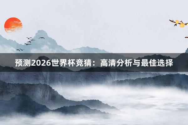 预测2026世界杯竞猜:高清分析与最佳选择