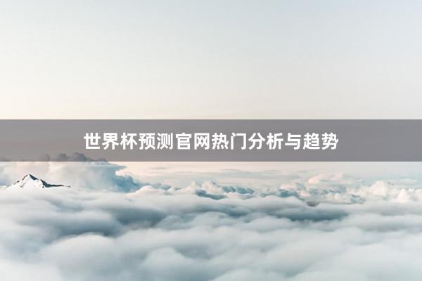 世界杯预测官网热门分析与趋势