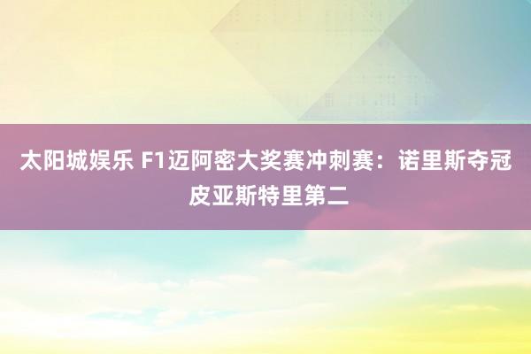 太阳城娱乐 F1迈阿密大奖赛冲刺赛：诺里斯夺冠 皮亚斯特里第二