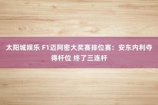 太阳城娱乐 F1迈阿密大奖赛排位赛：安东内利夺得杆位 终了三连杆