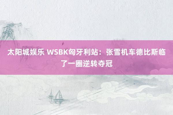 太阳城娱乐 WSBK匈牙利站：张雪机车德比斯临了一圈逆转夺冠