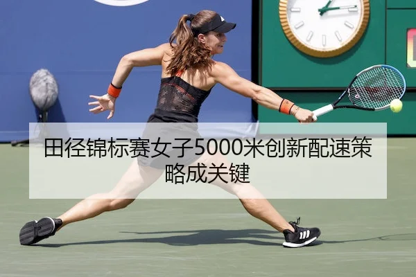 田径锦标赛女子5000米创新配速策略成关键
