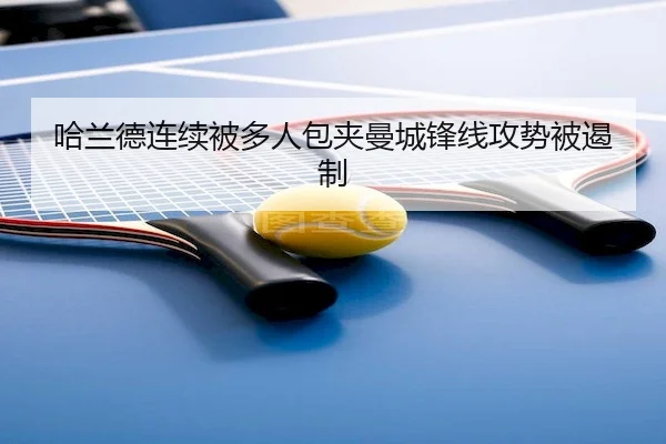 哈兰德连续被多人包夹曼城锋线攻势被遏制